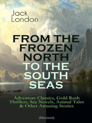 cover image of From the Frozen North to the South Seas – Adventure Classics, Gold Rush Thrillers, Sea Novels, Animal Tales & Other Amazing Stories